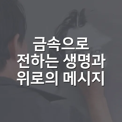 금속으로 전하는 생명과 위로의 메시지