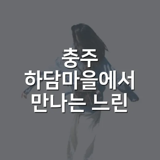 충주 하담마을에서 만나는 느린 여행의 매력