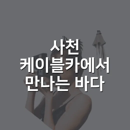 사천 케이블카에서 만나는 바다 풍경