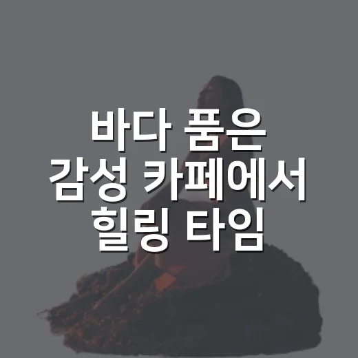 바다 품은 감성 카페에서 힐링 타임