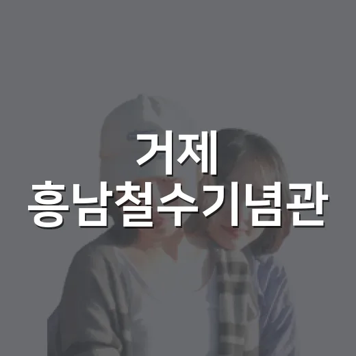 거제 흥남철수기념관, 한국전쟁의 역사 현장