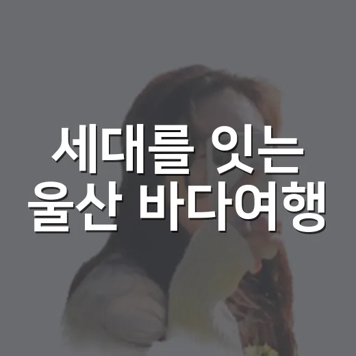 세대를 잇는 울산 바다여행