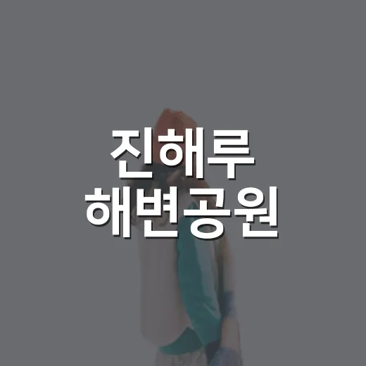 진해루 해변공원, 바다와 누각이 빚어내는 휴식의 명소