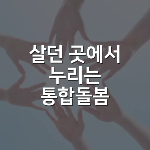 살던 곳에서 누리는 통합돌봄