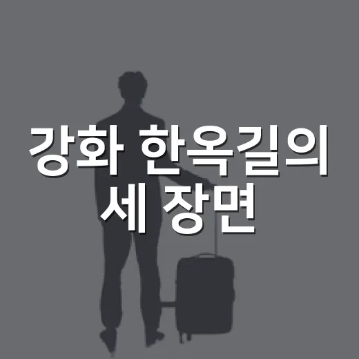강화 한옥길의 세 장면